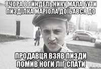 вчора в гиндельнику мала бути пизділка маріола доїбався до продавця взяв пизди помив ноги ліг спати