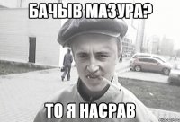 бачыв мазура? то я насрав