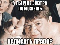 А ты мне завтра поможешь написать право?