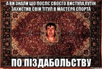 а ви знали шо послє своєго виступа,путін захистив свій тітул в мастєра спорта по піздабольству