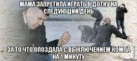 Мама запретила играть в дотку на следующий день За то что опоздала с выключением компа на 1 минуту