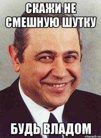 Скажи не смешную шутку Будь владом