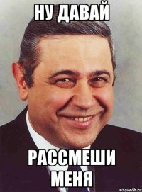 ну давай рассмеши меня