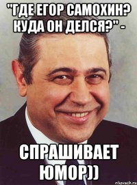 "Где Егор Самохин? Куда он делся?" - спрашивает юмор))