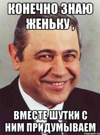 конечно знаю женьку , вместе шутки с ним придумываем