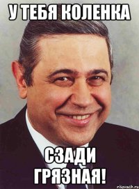 У тебя коленка СЗАДИ ГРЯЗНАЯ!