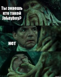 Ты знаешь кто такой Johnyboy? нет 