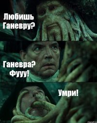 Любишь Ганевру? Ганевра? Фууу! Умри!