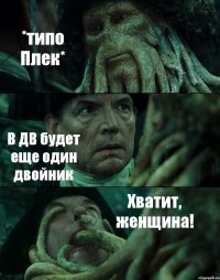 *типо Плек* В ДВ будет еще один двойник Хватит, женщина!