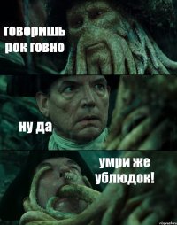 говоришь рок говно ну да умри же ублюдок!