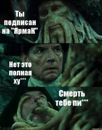 Ты подписан на "ЯрмаК" Нет это полная ху*** Смерть тебе пи***