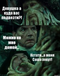 Девушка а куда вас подвезти?! Можно ко мне домой... Кстати...а меня Саша зовут!