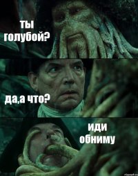 ты голубой? да,а что? иди обниму