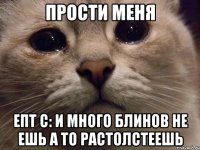 прости меня епт C: и много блинов не ешь а то растолстеешь