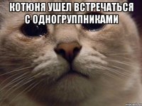 Котюня ушел встречаться с одногруппниками 