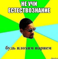 Не учи естествознание 