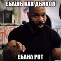 Ебашь как дьявол Ебана рот