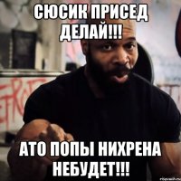 СЮСИК ПРИСЕД ДЕЛАЙ!!! АТО ПОПЫ НИХРЕНА НЕБУДЕТ!!!