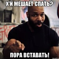 Х'й мешает спать? Пора вставать!