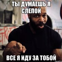 Ты думаешь я слепой Все я иду за тобой