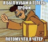 Я БЫЛ НУБАМ А ТЕПЕРЬ ПРОФИ ПОТОМУ ЧТО Я ЧЕТЕР