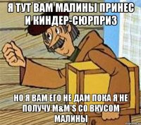 Я тут вам Малины принес и Киндер-Сюрприз Но я вам его не дам пока я не получу M&M's со вкусом Малины