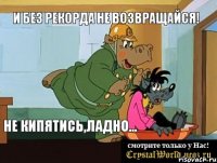 и без рекорда не возвращайся! не кипятись,ладно...