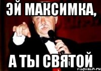 эй Максимка, а ты святой