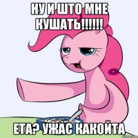 ну и што мне кушать!!!!!! ета? ужас какойта