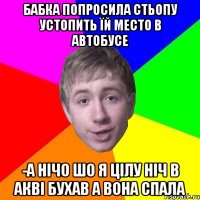 бабка попросила Стьопу устопить їй место в автобусе -А нічо шо я цілу ніч в АКВІ Бухав а вона спала