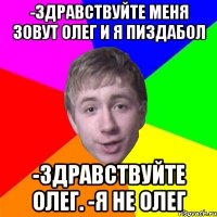 -Здравствуйте меня зовут Олег и Я Пиздабол -Здравствуйте Олег. -Я не Олег