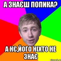 А знаєш Попика? А нє,його ніхто не знає