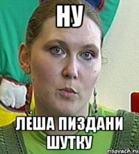 Ну Леша пиздани шутку