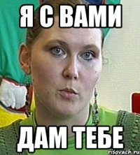 я с вами дам тебе