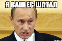 Я ваш ЕС шатал 