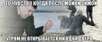 то чувство когда после мойки зимой утром не открывается ни одна дверь...