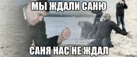 мы ждали саню саня нас не ждал