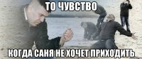 то чувство когда саня не хочет приходить