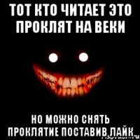 тот кто читает это проклят на веки но можно снять проклятие поставив лайк