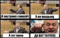 Я построил самолёт А он машыну А тот такси ДА ВОТ ТОТ!!!!!!!