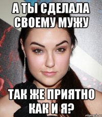 а ты сделала своему мужу так же приятно как и я?