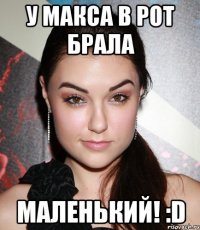 у макса в рот брала Маленький! :D