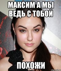 Максим а мы ведь с тобой Похожи