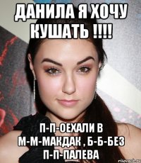 Данила я хочу кушать !!!! П-п-оехали в м-м-макдак , б-б-без п-п-палева