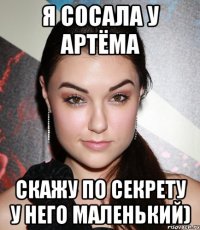 Я сосала у Артёма Скажу по секрету у него маленький)