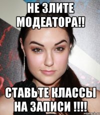 НЕ ЗЛИТЕ МОДЕАТОРА!! СТАВЬТЕ КЛАССЫ НА ЗАПИСИ !!!!