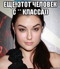 еще..этот человек с ** класса)) 