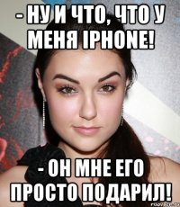 - Ну и что, что у меня Iphone! - Он мне его просто подарил!