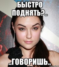 Быстро поднять?.. ..говоришь..