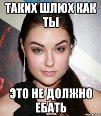 таких шлюх как ты это не должно ЕБАТЬ